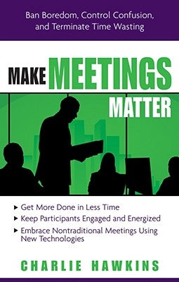 Make Meetings Matter: Ban Boredom, Control Confusion, and Terminate Time Wasting by Hawkins, Charlie