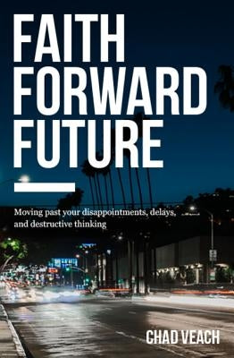 Faith Forward Future: Moving Past Your Disappointments, Delays, and Destructive Thinking by Veach, Chad