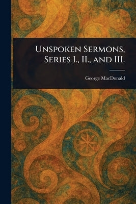 Unspoken Sermons, Series I., II., and III. by MacDonald, George