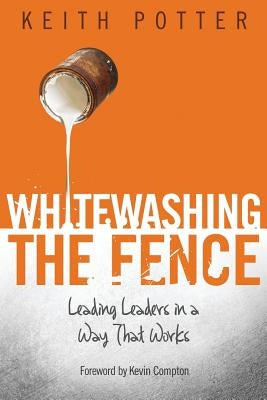 Whitewashing the Fence: Leading Leaders in a Way That Works by Potter, Keith
