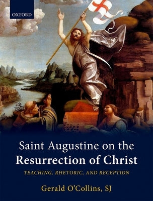 Saint Augustine on the Resurrection of Christ: Teaching, Rhetoric, and Reception by O'Collins Sj, Gerald