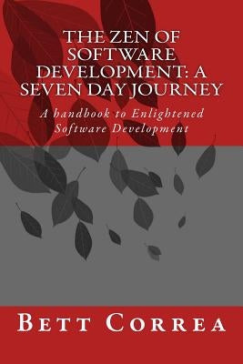 The Zen of Software Development: A Seven Day Journey: A handbook to Enlightened Software Development by Bett Correa by Correa, Bett