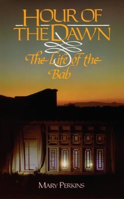 Hour of the Dawn: The Life of the Bab by Perkins, Mary