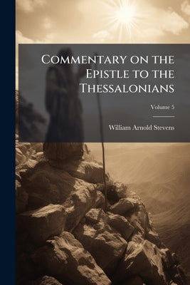 Commentary on the Epistle to the Thessalonians; Volume 5 by Stevens, William Arnold