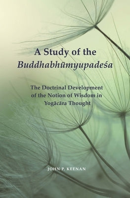 A Study of the Buddhabhūmyupadeśa: The Doctrinal Development of the Notion of Wisdom in Yogācāra Thought by Keenan, John P.