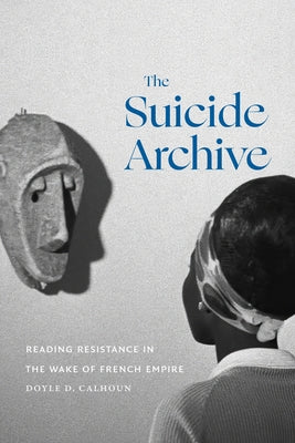 The Suicide Archive: Reading Resistance in the Wake of French Empire by Calhoun, Doyle D.