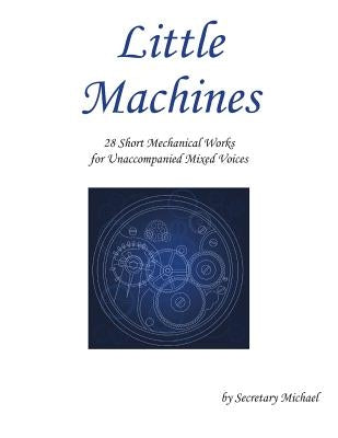 Little Machines: 28 Short Mechanical Works for Unaccompanied Mixed Voices by Secretary Michael