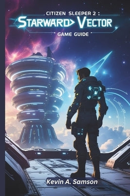 Citizen Sleeper 2: STARWARD VECTOR GAME GUIDE: Master Strategies to Dominate High-Stakes Missions, Uncover Hidden Secrets, and Unlock Every Storyline by A. Samson, Kevin