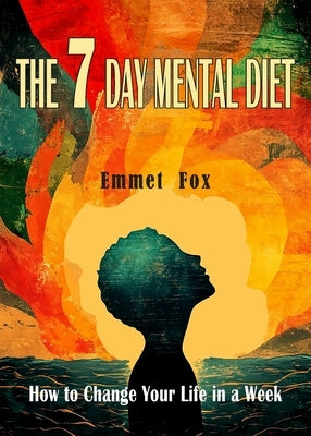 The Seven Day Mental Diet: How to Change Your Life in a Week by Fox, Emmet