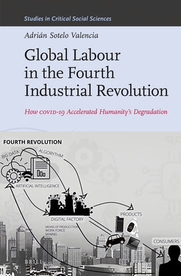 Global Labour in the Fourth Industrial Revolution: How Covid-19 Accelerated Humanity's Degradation by Sotelo Valencia, Adrián