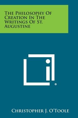 The Philosophy of Creation in the Writings of St. Augustine by O'Toole, Christopher J.