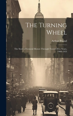 The Turning Wheel; the Story of General Motors Through Twenty-five Years, 1908-1933 by Pound, Arthur 1884-1966