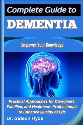 Complete Guide to Dementia: Empower Your Knowledge: Practical Approaches for Caregivers, Families, and Healthcare Professionals to Enhance Quality of by Hyde, Gideon
