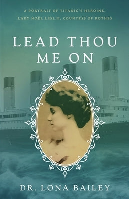 Lead Thou Me On: A Portrait of Titanic's Heroine, Lady Noel Leslie, Countess of Rothes by Bailey, Lona