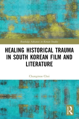 Healing Historical Trauma in South Korean Film and Literature by Choi, Chungmoo