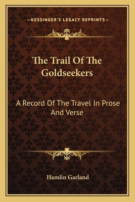 The Trail Of The Goldseekers: A Record Of The Travel In Prose And Verse by Garland, Hamlin