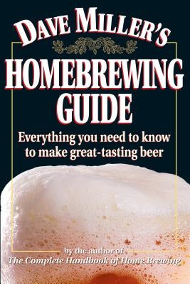 Dave Miller's Homebrewing Guide: Everything You Need to Know to Make Great-Tasting Beer by Miller, Dave