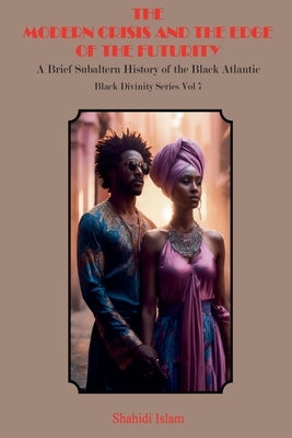 Modern Crisis and the Edge of the Futurity: A Brief Subaltern History of the Black Atlantic Black Divinity Series Vol 7 by Islam, Shahidi