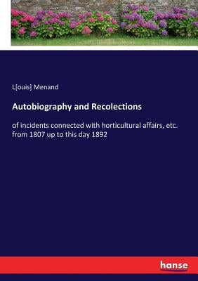 Autobiography and Recolections: of incidents connected with horticultural affairs, etc. from 1807 up to this day 1892 by Menand, Louis