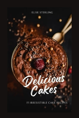 Delicious Cakes: 15 Irresistible Cake Recipes by Sterling, Elise