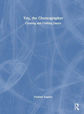 You, the Choreographer: Creating and Crafting Dance by Angelov, Vladimir