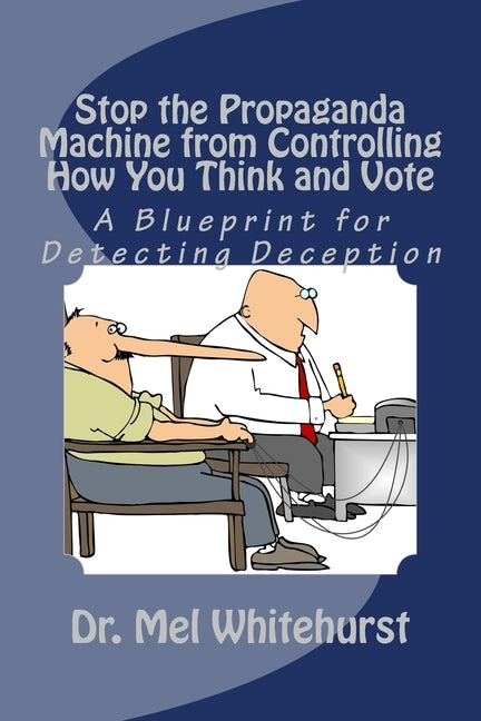 Stop the Propaganda Machine from Controlling How You Think and Vote: A Blueprint for Detecting Deception by Whitehurst, Mel
