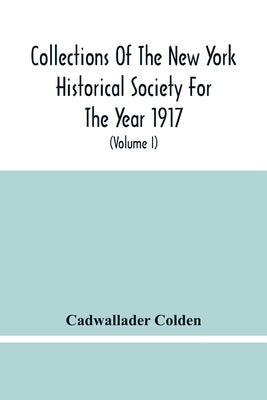Collections Of The New York Historical Society For The Year 1917; The Letters And Papers Of Cadwallader Colden (Volume I) 1711-1729 by Colden, Cadwallader