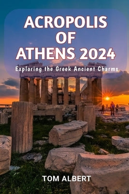 Acropolis of Athens 2024: Exploring the Greek Ancient Charms by Albert, Tom