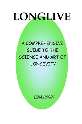 Longlive: A Comprehensive Guide To The Science And Art Of Longevity by Harry, Gina
