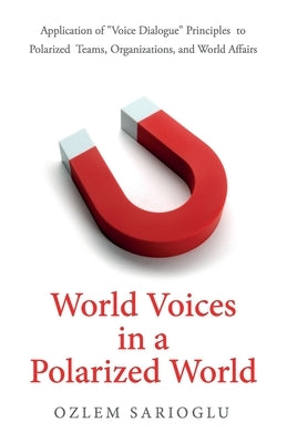 World Voices in a Polarized World: Application of Voice Dialogue Principles to Polarized Teams, Organizations, and World Affairs by Sarioglu, Ozlem