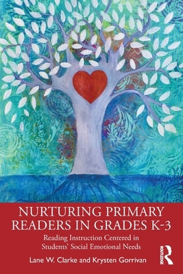 Nurturing Primary Readers in Grades K-3: Reading Instruction Centered in Students' Social Emotional Needs by Clarke, Lane W.