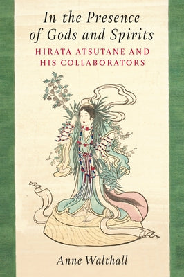 In the Presence of Gods and Spirits: Hirata Atsutane and His Collaborators Volume 104 by Walthall, Anne