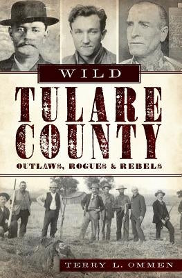 Wild Tulare County: Outlaws, Rogues & Rebels by Ommen, Terry L.