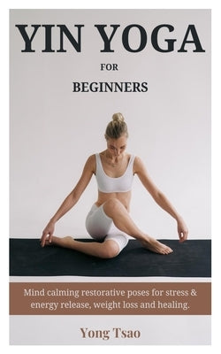 Yin Yoga for Beginners: Mind calming restorative poses for stress & energy release, weight loss and healing. by Tsao, Yong