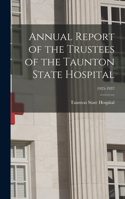 Annual Report of the Trustees of the Taunton State Hospital; 1925-1937 by Taunton State Hospital