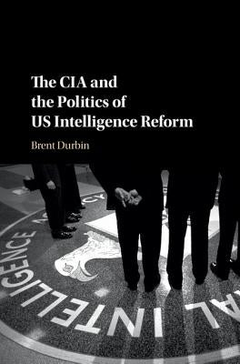 The CIA and the Politics of Us Intelligence Reform by Durbin, Brent