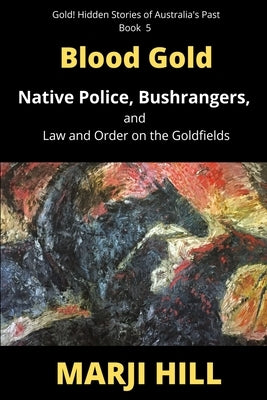 Blood Gold: Native Police, Bushrangers, and Law and Order on the Goldfields by Hill, Marji