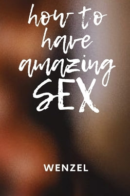 How to Have Amazing Sex: Improve your sex by Wenzel, Dom