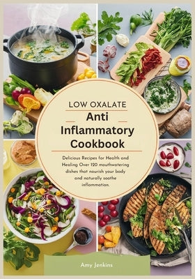 Low Oxalate Anti-Inflammatory Cookbook: Delicious Recipes for Health and Healing Over 120 mouthwatering dishes that nourish your body and naturally so by Jenkins, Amy