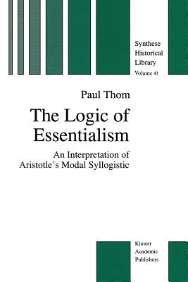 The Logic of Essentialism: An Interpretation of Aristotle's Modal Syllogistic by Thom, P.