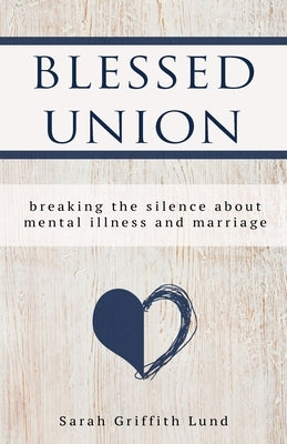 Blessed Union: Breaking the Silence about Mental Illness and Marriage by Lund, Sarah Griffith