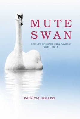 Mute Swan: The Life of Sarah Eliza Agassiz 1806 - 1884 by Holliss, Patricia M.