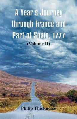 A Year's Journey through France and Part of Spain, 1777: (Volume II) by Thicknesse, Philip