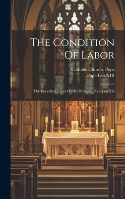 The Condition Of Labor: The Encyclical Letter Of His Holiness, Pope Leo Xiii by Catholic Church Pope (1878-1903 Le