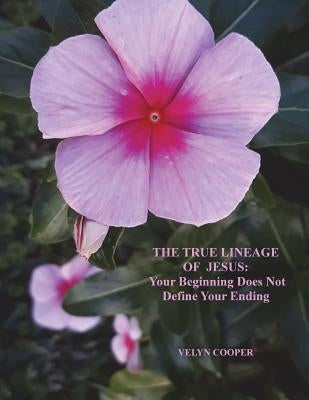 The True Lineage of Jesus Christ: Your Beginning Does Not Define Your Ending by Cooper, Velyn