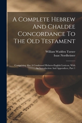 A Complete Hebrew And Chaldee Concordance To The Old Testament: Comprising Also A Condensed Hebrew-english Lexicon, With An Introduction And Appendice by Nordheimer, Isaac