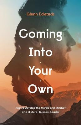 Coming Into Your Own: How to Develop the Morals and Mindset of a (Future) Business Leader by Edwards, Glenn