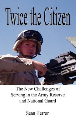Twice the Citizen: The New Challenges of Serving in the Army Reserve and National Guard by Herron, Sean
