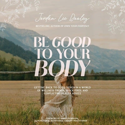 Be Good to Your Body: Getting Back to God's Design in a World of Wellness Trends, Quick Fixes, and Conflicting Health Advice by Dooley, Jordan Lee