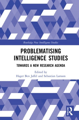 Problematising Intelligence Studies: Towards a New Research Agenda by Ben Jaffel, Hager